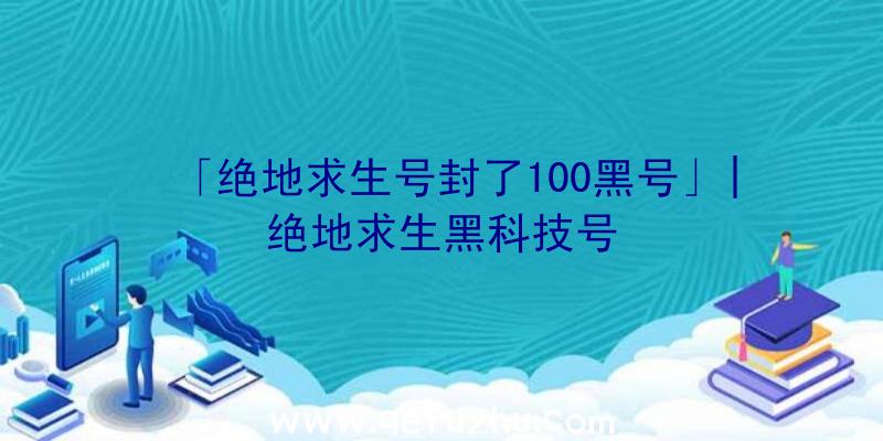 「绝地求生号封了100黑号」|绝地求生黑科技号